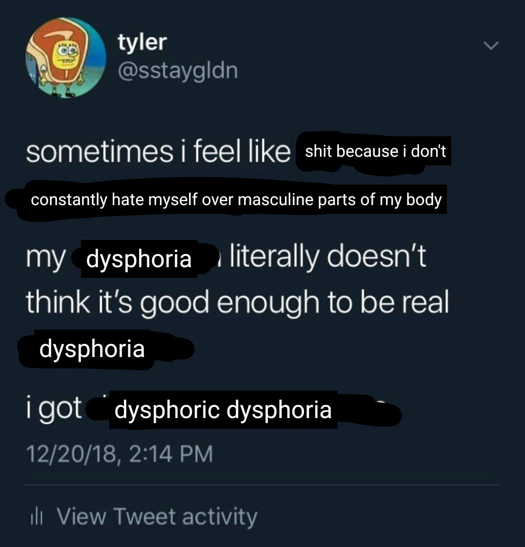 sometimes i feel like shit because i don't constantly hate myself over masculine parts of my body - my dysphora literally doesn't think it's good enough to be real dysphoria - i got dysphoric dysphoria